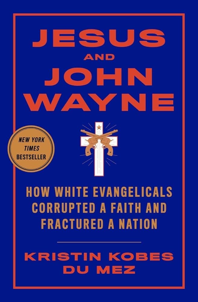 Kristin Kobes Du Mez's Jesus and John Wayne: How White Evangelicals Corrupted a Faith and Fractured a Nation